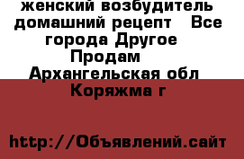 женский возбудитель домашний рецепт - Все города Другое » Продам   . Архангельская обл.,Коряжма г.